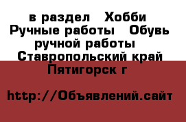  в раздел : Хобби. Ручные работы » Обувь ручной работы . Ставропольский край,Пятигорск г.